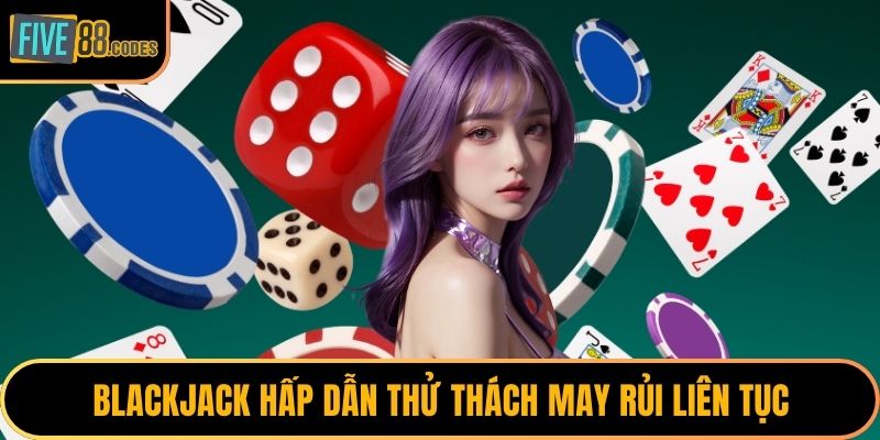 Blackjack hấp dẫn thử thách may rủi liên tục